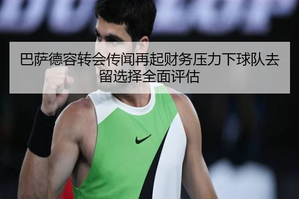 巴萨德容转会传闻再起财务压力下球队去留选择全面评估