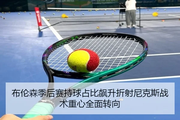 布伦森季后赛持球占比飙升折射尼克斯战术重心全面转向