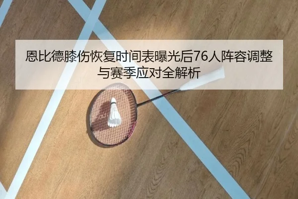 恩比德膝伤恢复时间表曝光后76人阵容调整与赛季应对全解析
