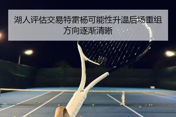 湖人评估交易特雷杨可能性升温后场重组方向逐渐清晰