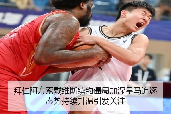 拜仁阿方索戴维斯续约僵局加深皇马追逐态势持续升温引发关注