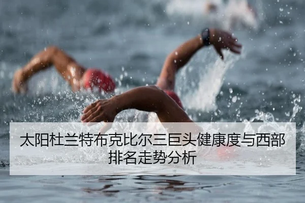 太阳杜兰特布克比尔三巨头健康度与西部排名走势分析
