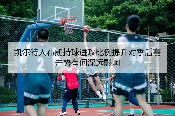 凯尔特人布朗持球进攻比例提升对季后赛走势有何深远影响