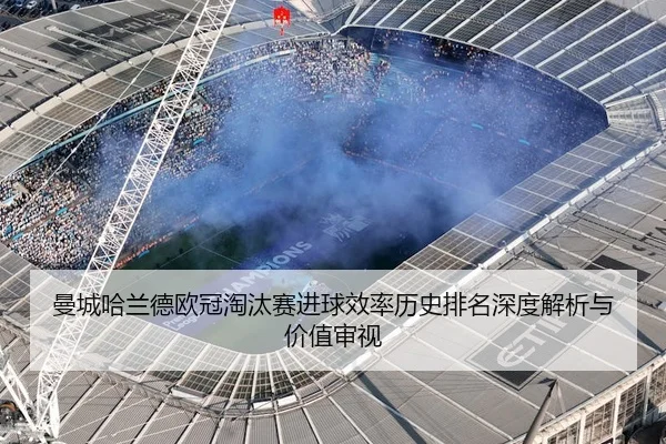 曼城哈兰德欧冠淘汰赛进球效率历史排名深度解析与价值审视