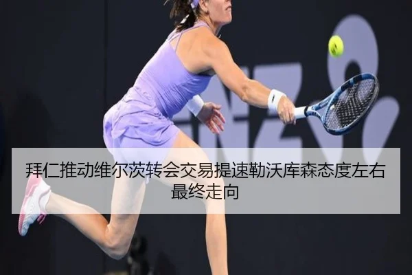 拜仁推动维尔茨转会交易提速勒沃库森态度左右最终走向