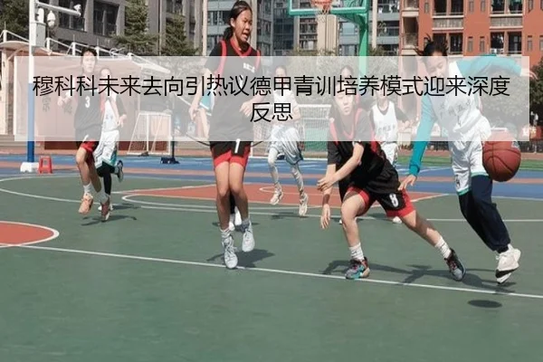 穆科科未来去向引热议德甲青训培养模式迎来深度反思