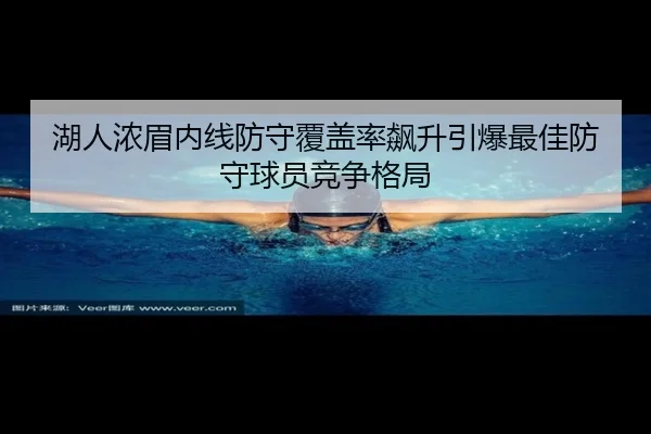 湖人浓眉内线防守覆盖率飙升引爆最佳防守球员竞争格局