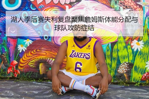 湖人季后赛失利复盘聚焦詹姆斯体能分配与球队攻防症结