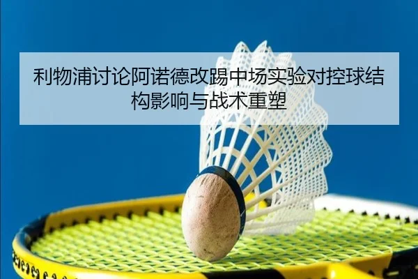 利物浦讨论阿诺德改踢中场实验对控球结构影响与战术重塑