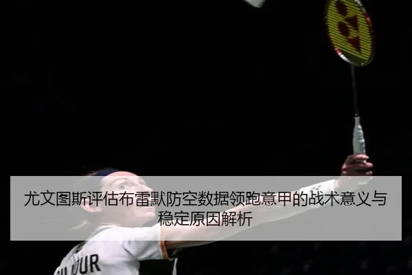 尤文图斯评估布雷默防空数据领跑意甲的战术意义与稳定原因解析