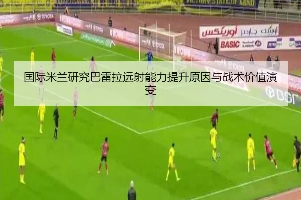 国际米兰研究巴雷拉远射能力提升原因与战术价值演变
