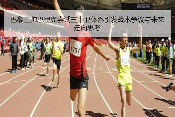 巴黎主帅恩里克尝试三中卫体系引发战术争议与未来走向思考
