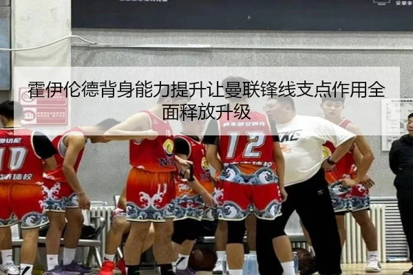 霍伊伦德背身能力提升让曼联锋线支点作用全面释放升级