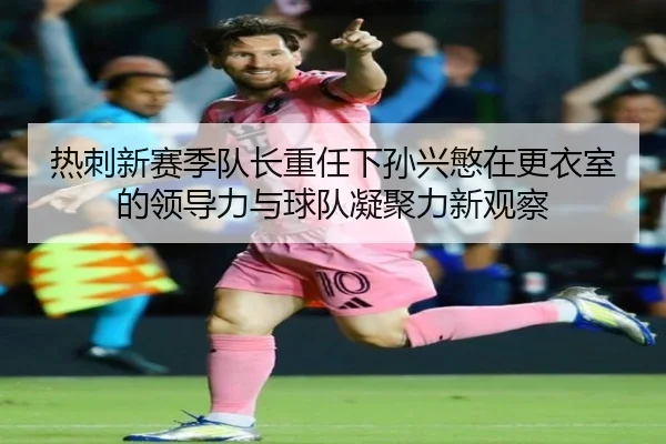 热刺新赛季队长重任下孙兴慜在更衣室的领导力与球队凝聚力新观察