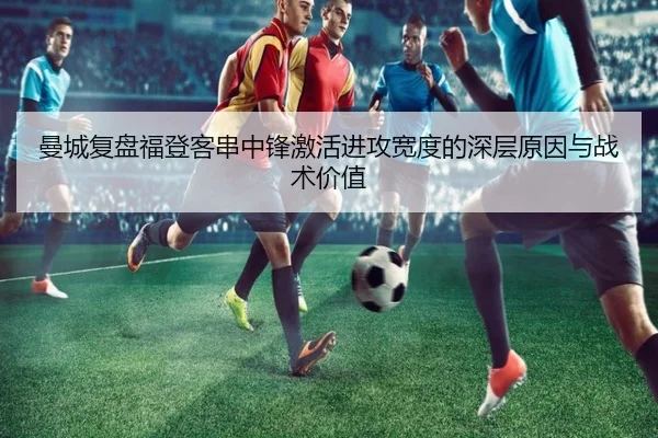 曼城复盘福登客串中锋激活进攻宽度的深层原因与战术价值