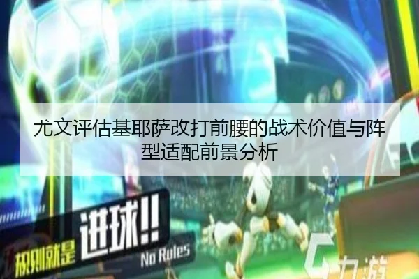 尤文评估基耶萨改打前腰的战术价值与阵型适配前景分析