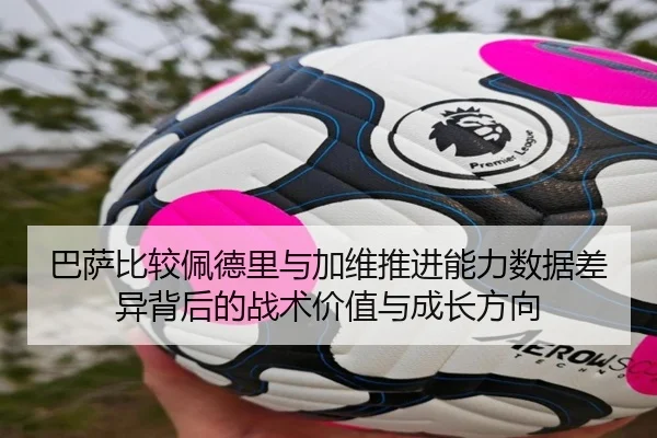 巴萨比较佩德里与加维推进能力数据差异背后的战术价值与成长方向
