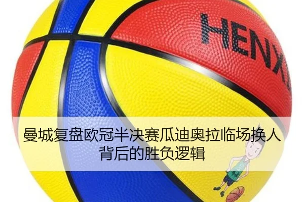 曼城复盘欧冠半决赛瓜迪奥拉临场换人背后的胜负逻辑