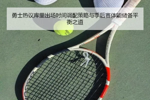勇士热议库里出场时间调配策略与季后赛体能储备平衡之道