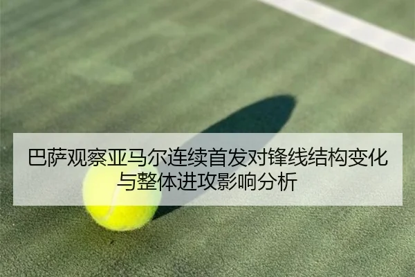 巴萨观察亚马尔连续首发对锋线结构变化与整体进攻影响分析
