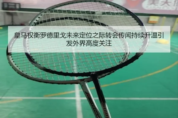 皇马权衡罗德里戈未来定位之际转会传闻持续升温引发外界高度关注