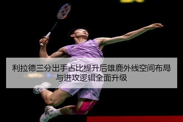 利拉德三分出手占比提升后雄鹿外线空间布局与进攻逻辑全面升级
