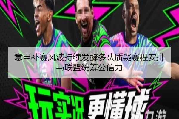 意甲补赛风波持续发酵多队质疑赛程安排与联盟统筹公信力